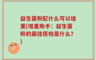 益生菌粉配什么可以增重(增重助手：益生菌粉的最佳搭档是什么？)