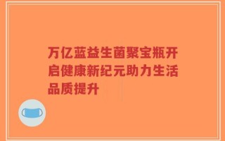 万亿蓝益生菌聚宝瓶开启健康新纪元助力生活品质提升