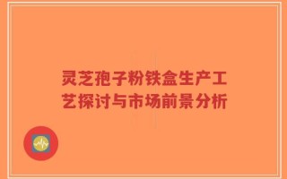 灵芝孢子粉铁盒生产工艺探讨与市场前景分析
