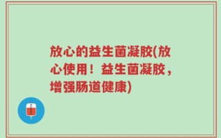 放心的益生菌凝胶(放心使用！益生菌凝胶，增强肠道健康)