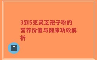 3到5克灵芝孢子粉的营养价值与健康功效解析