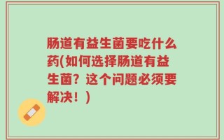 肠道有益生菌要吃什么药(如何选择肠道有益生菌？这个问题必须要解决！)