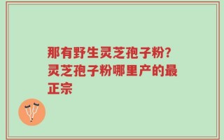 那有野生灵芝孢子粉？灵芝孢子粉哪里产的最正宗
