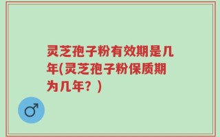 灵芝孢子粉有效期是几年(灵芝孢子粉保质期为几年？)