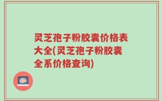灵芝孢子粉胶囊价格表大全(灵芝孢子粉胶囊全系价格查询)