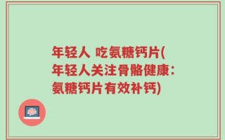 年轻人 吃氨糖钙片(年轻人关注骨骼健康：氨糖钙片有效补钙)