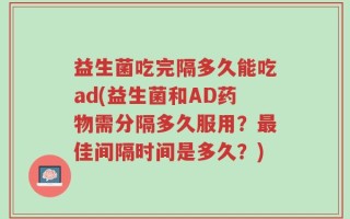 益生菌吃完隔多久能吃ad(益生菌和AD药物需分隔多久服用？最佳间隔时间是多久？)