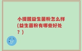 小提醒益生菌粉怎么样(益生菌粉有哪些好处？)