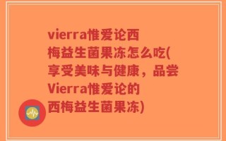 vierra惟爱论西梅益生菌果冻怎么吃(享受美味与健康，品尝Vierra惟爱论的西梅益生菌果冻)
