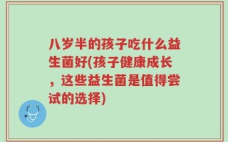 八岁半的孩子吃什么益生菌好(孩子健康成长，这些益生菌是值得尝试的选择)