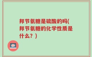 邦节氨糖是硫酸的吗(邦节氨糖的化学性质是什么？)