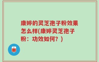 康婷的灵芝孢子粉效果怎么样(康婷灵芝孢子粉：功效如何？)