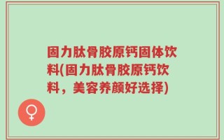 固力肽骨胶原钙固体饮料(固力肽骨胶原钙饮料，美容养颜好选择)