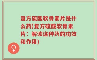 复方硫酸软骨素片是什么药(复方硫酸软骨素片：解读这种药的功效和作用)