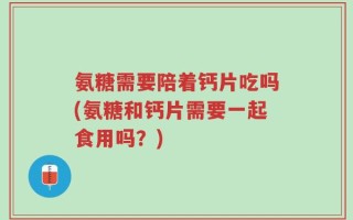 氨糖需要陪着钙片吃吗(氨糖和钙片需要一起食用吗？)