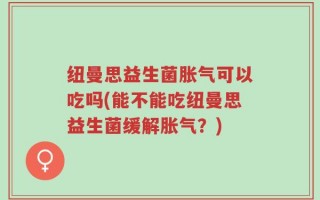 纽曼思益生菌胀气可以吃吗(能不能吃纽曼思益生菌缓解胀气？)