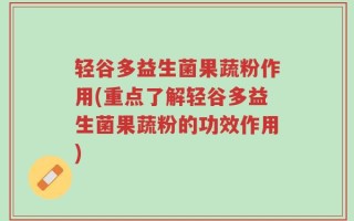 轻谷多益生菌果蔬粉作用(重点了解轻谷多益生菌果蔬粉的功效作用)