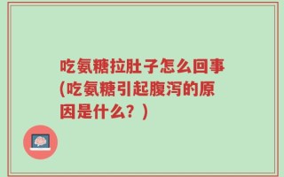 吃氨糖拉肚子怎么回事(吃氨糖引起腹泻的原因是什么？)