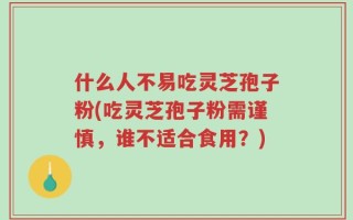 什么人不易吃灵芝孢子粉(吃灵芝孢子粉需谨慎，谁不适合食用？)