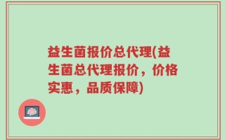 益生菌报价总代理(益生菌总代理报价，价格实惠，品质保障)