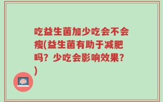 吃益生菌加少吃会不会瘦(益生菌有助于减肥吗？少吃会影响效果？)