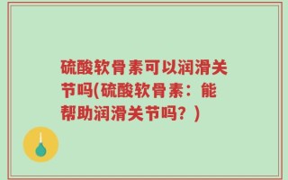硫酸软骨素可以润滑关节吗(硫酸软骨素：能帮助润滑关节吗？)