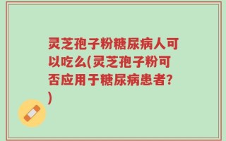 灵芝孢子粉糖尿病人可以吃么(灵芝孢子粉可否应用于糖尿病患者？)