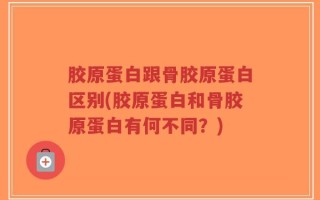 胶原蛋白跟骨胶原蛋白区别(胶原蛋白和骨胶原蛋白有何不同？)