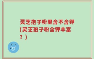 灵芝孢子粉里含不含钾(灵芝孢子粉含钾丰富？)