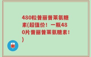 480粒普丽普莱氨糖素(超值价！一瓶480片普丽普莱氨糖素！)