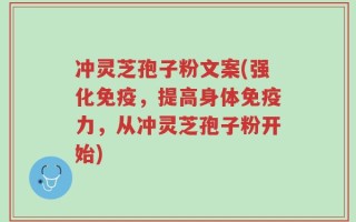 冲灵芝孢子粉文案(强化免疫，提高身体免疫力，从冲灵芝孢子粉开始)