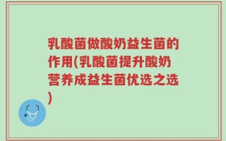 乳酸菌做酸奶益生菌的作用(乳酸菌提升酸奶营养成益生菌优选之选)