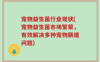 宠物益生菌行业现状(宠物益生菌市场繁荣，有效解决多种宠物肠道问题)