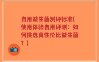 自用益生菌测评标准(使用体验自用评测：如何挑选高性价比益生菌？)