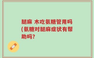 腿麻 木吃氨糖管用吗(氨糖对腿麻症状有帮助吗？