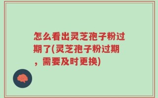 怎么看出灵芝孢子粉过期了(灵芝孢子粉过期，需要及时更换)