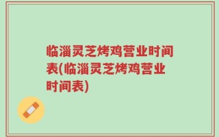 临淄灵芝烤鸡营业时间表(临淄灵芝烤鸡营业时间表)