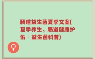肠道益生菌夏季文案(夏季养生，肠道健康护佑 - 益生菌科普)