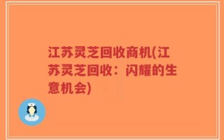江苏灵芝回收商机(江苏灵芝回收：闪耀的生意机会)