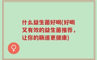 什么益生菌好喝(好喝又有效的益生菌推荐，让你的肠道更健康)