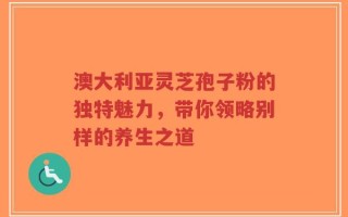 澳大利亚灵芝孢子粉的独特魅力，带你领略别样的养生之道