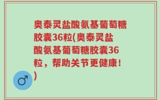 奥泰灵盐酸氨基葡萄糖胶囊36粒(奥泰灵盐酸氨基葡萄糖胶囊36粒，帮助关节更健康！)