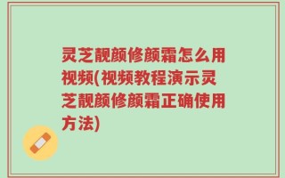 灵芝靓颜修颜霜怎么用视频(视频教程演示灵芝靓颜修颜霜正确使用方法)