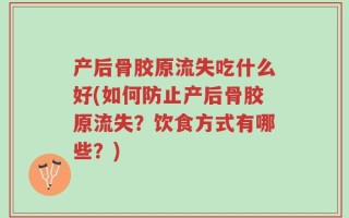 产后骨胶原流失吃什么好(如何防止产后骨胶原流失？饮食方式有哪些？)
