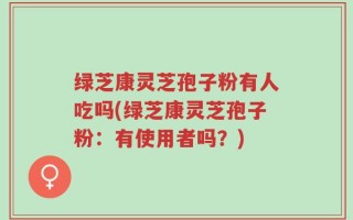 绿芝康灵芝孢子粉有人吃吗(绿芝康灵芝孢子粉：有使用者吗？)