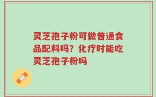 灵芝孢子粉可做普通食品配料吗？化疗时能吃灵芝孢子粉吗