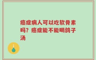 癌症病人可以吃软骨素吗？癌症能不能喝鸽子汤