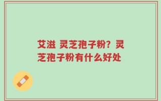 艾滋 灵芝孢子粉？灵芝孢子粉有什么好处