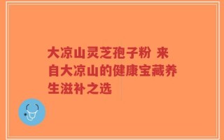 大凉山灵芝孢子粉 来自大凉山的健康宝藏养生滋补之选