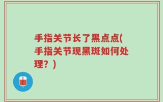 手指关节长了黑点点(手指关节现黑斑如何处理？)